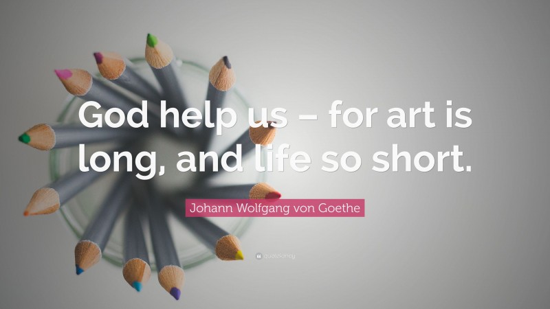 Johann Wolfgang von Goethe Quote: “God help us – for art is long, and life so short.”