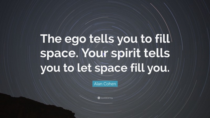Alan Cohen Quote: “The ego tells you to fill space. Your spirit tells you to let space fill you.”