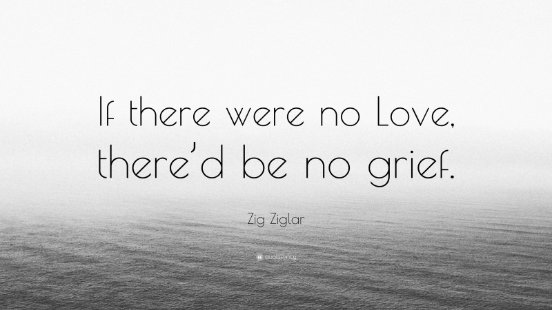 Zig Ziglar Quote: “If there were no Love, there’d be no grief.”