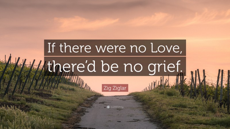Zig Ziglar Quote: “If there were no Love, there’d be no grief.”