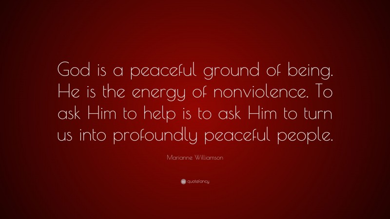 Marianne Williamson Quote: “God is a peaceful ground of being. He is the energy of nonviolence. To ask Him to help is to ask Him to turn us into profoundly peaceful people.”