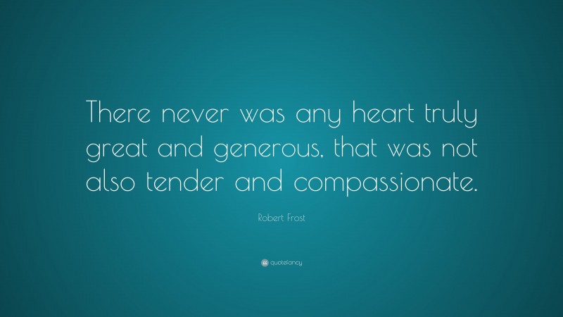 Robert Frost Quote: “There never was any heart truly great and generous, that was not also tender and compassionate.”