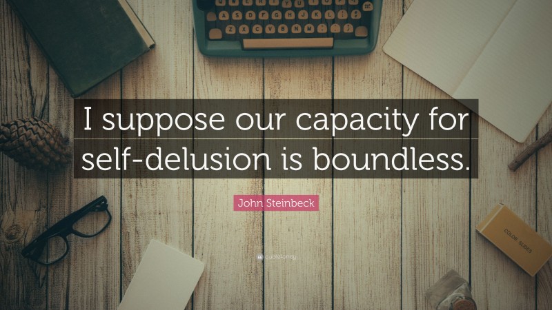 John Steinbeck Quote: “I suppose our capacity for self-delusion is boundless.”