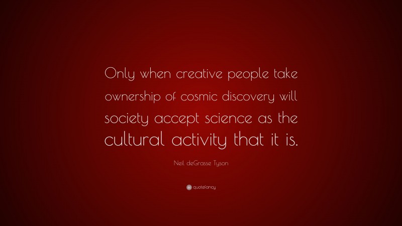Neil deGrasse Tyson Quote: “Only when creative people take ownership of cosmic discovery will society accept science as the cultural activity that it is.”