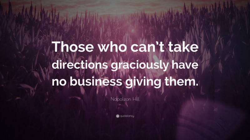 Napoleon Hill Quote: “Those who can’t take directions graciously have no business giving them.”