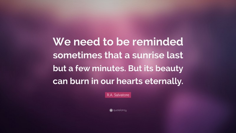 R.A. Salvatore Quote: “We need to be reminded sometimes that a sunrise last but a few minutes. But its beauty can burn in our hearts eternally.”