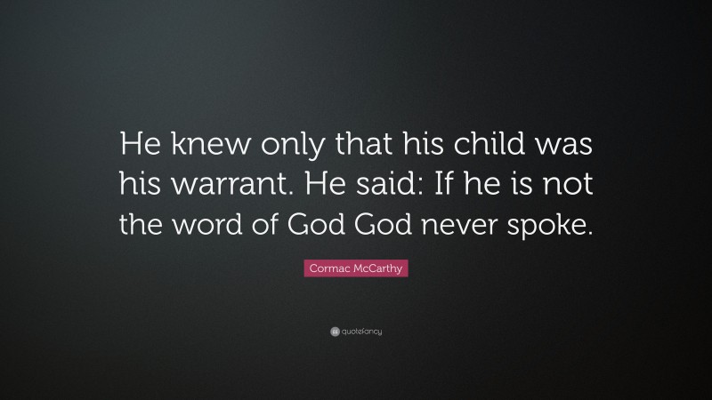 Cormac McCarthy Quote: “He knew only that his child was his warrant. He said: If he is not the word of God God never spoke.”