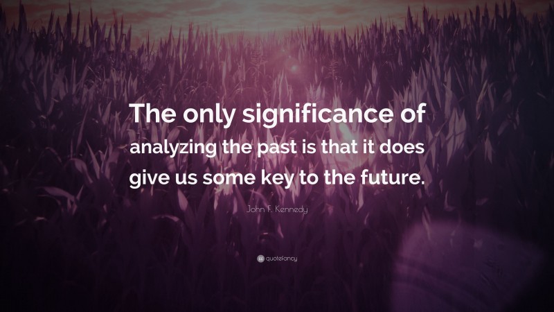 John F. Kennedy Quote: “The only significance of analyzing the past is that it does give us some key to the future.”