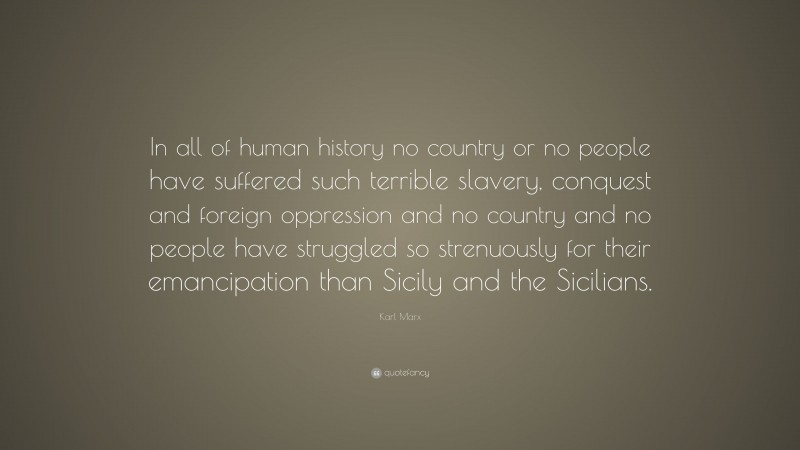 Karl Marx Quote: “In all of human history no country or no people have suffered such terrible slavery, conquest and foreign oppression and no country and no people have struggled so strenuously for their emancipation than Sicily and the Sicilians.”