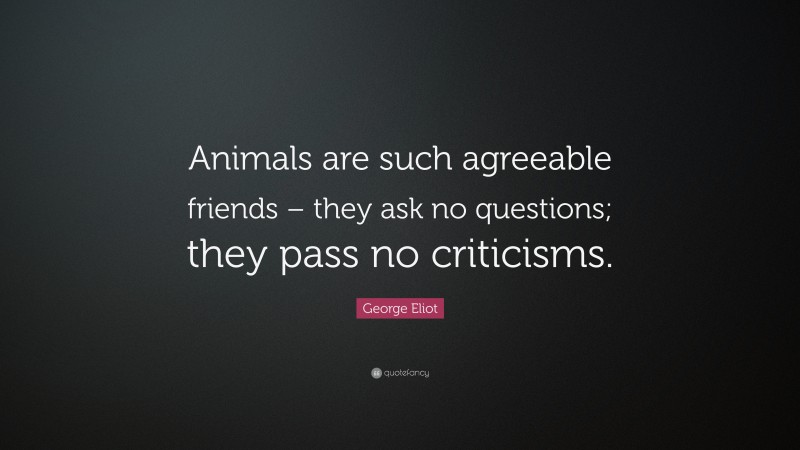 George Eliot Quote: “Animals are such agreeable friends – they ask no questions; they pass no criticisms.”