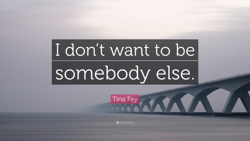 Tina Fey Quote: “I don’t want to be somebody else.”