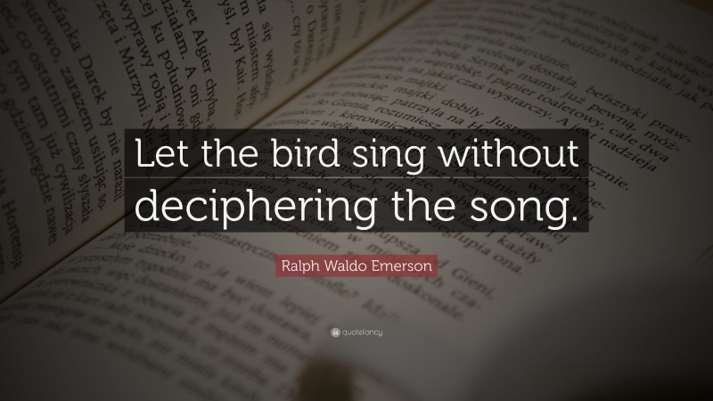 Ralph Waldo Emerson Quote: “Let the bird sing without deciphering the song.”