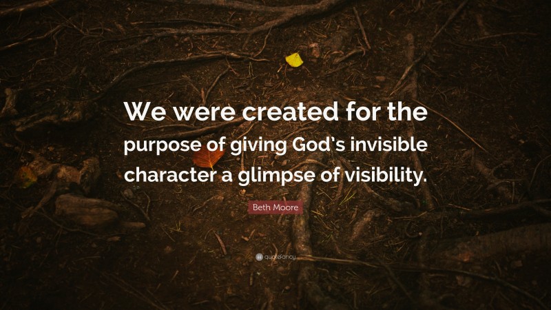 Beth Moore Quote: “We were created for the purpose of giving God’s invisible character a glimpse of visibility.”