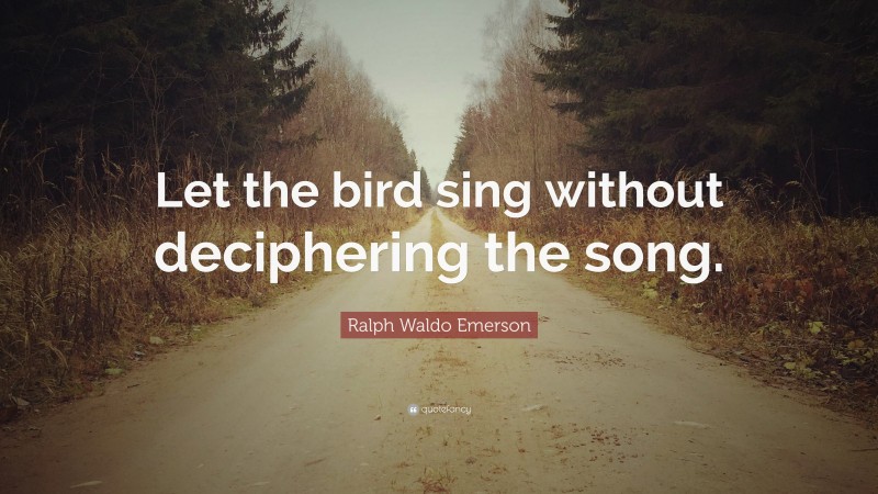 Ralph Waldo Emerson Quote: “Let the bird sing without deciphering the song.”
