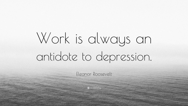 Eleanor Roosevelt Quote: “Work is always an antidote to depression.”