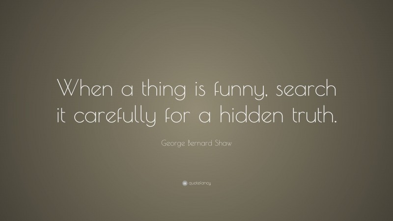 George Bernard Shaw Quote: “When a thing is funny, search it carefully for a hidden truth.”