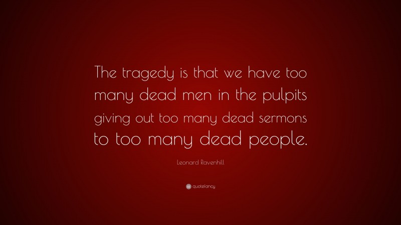 Leonard Ravenhill Quote: “The tragedy is that we have too many dead men in the pulpits giving out too many dead sermons to too many dead people.”