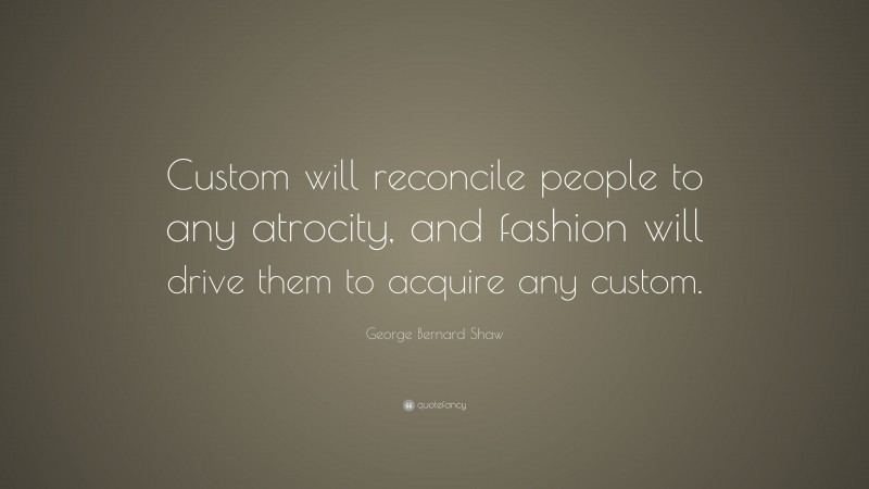 George Bernard Shaw Quote: “Custom will reconcile people to any atrocity, and fashion will drive them to acquire any custom.”