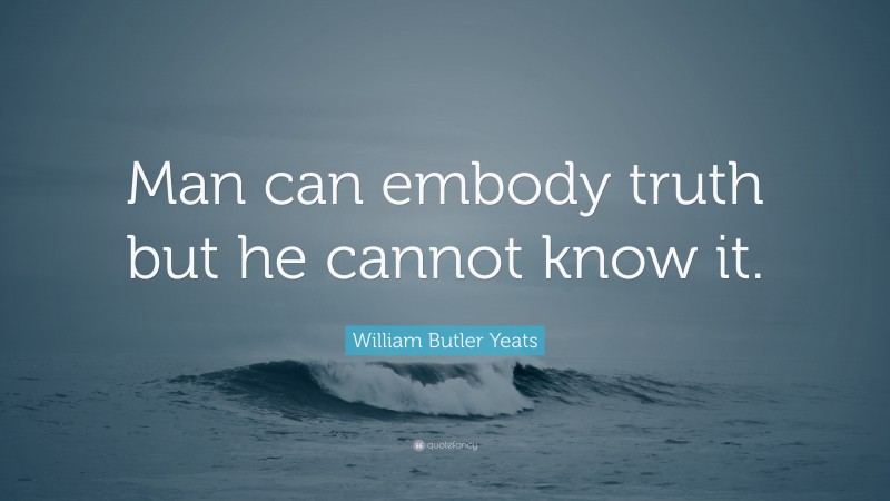 William Butler Yeats Quote: “Man can embody truth but he cannot know it.”