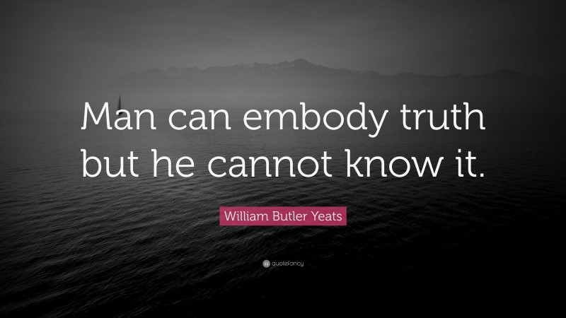 William Butler Yeats Quote: “Man can embody truth but he cannot know it.”