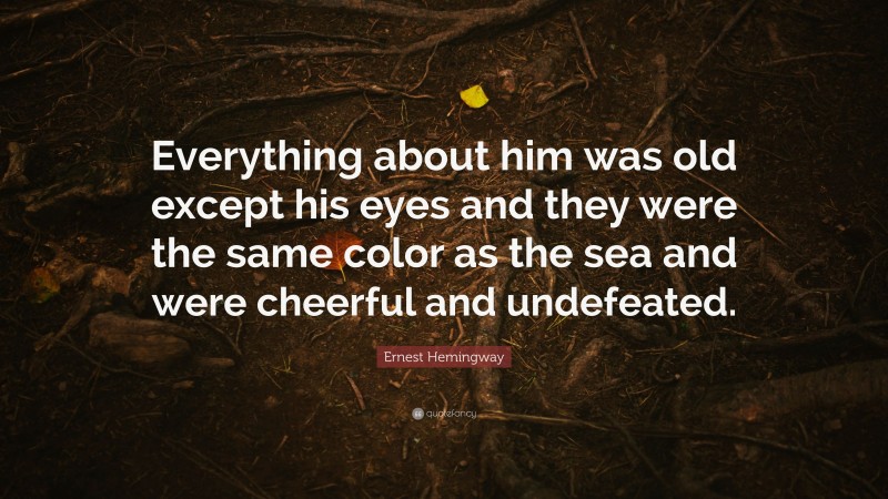 Ernest Hemingway Quote: “Everything about him was old except his eyes and they were the same color as the sea and were cheerful and undefeated.”