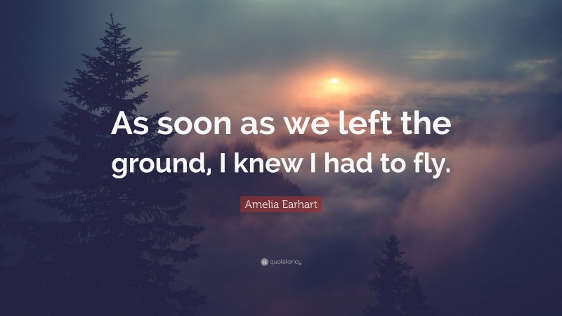 Amelia Earhart Quote: “As soon as we left the ground, I knew I had to fly.”