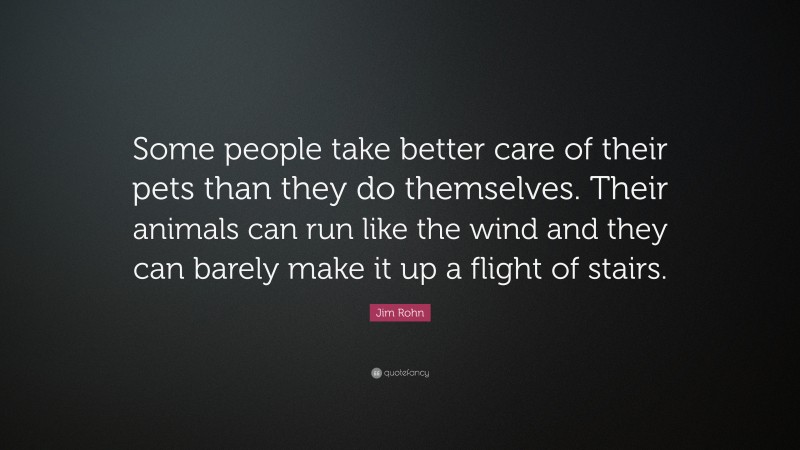 Jim Rohn Quote: “Some people take better care of their pets than they do themselves. Their animals can run like the wind and they can barely make it up a flight of stairs.”