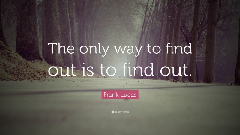 Frank Lucas Quote: “The only way to find out is to find out.”