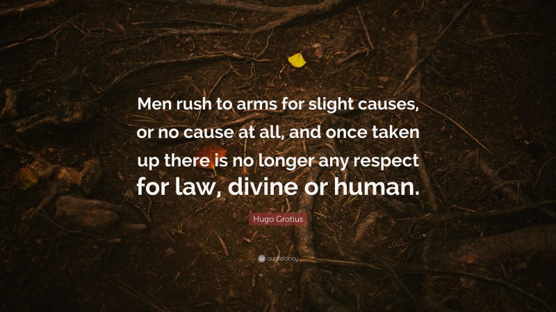 Hugo Grotius Quote: “Men rush to arms for slight causes, or no cause at all, and once taken up there is no longer any respect for law, divine or human.”