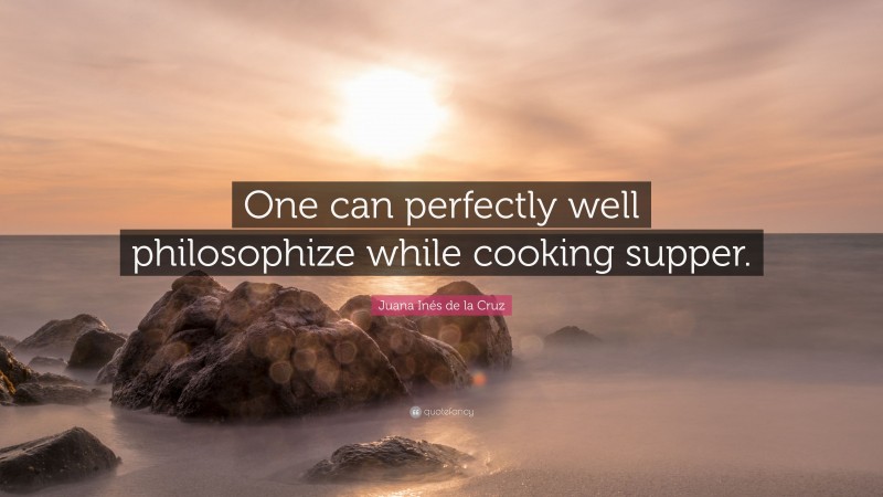 Juana Inés de la Cruz Quote: “One can perfectly well philosophize while cooking supper.”