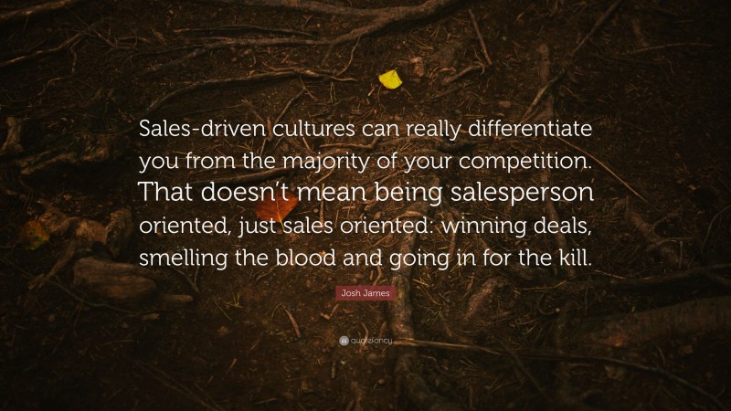 Josh James Quote: “Sales-driven cultures can really differentiate you from the majority of your competition. That doesn’t mean being salesperson oriented, just sales oriented: winning deals, smelling the blood and going in for the kill.”