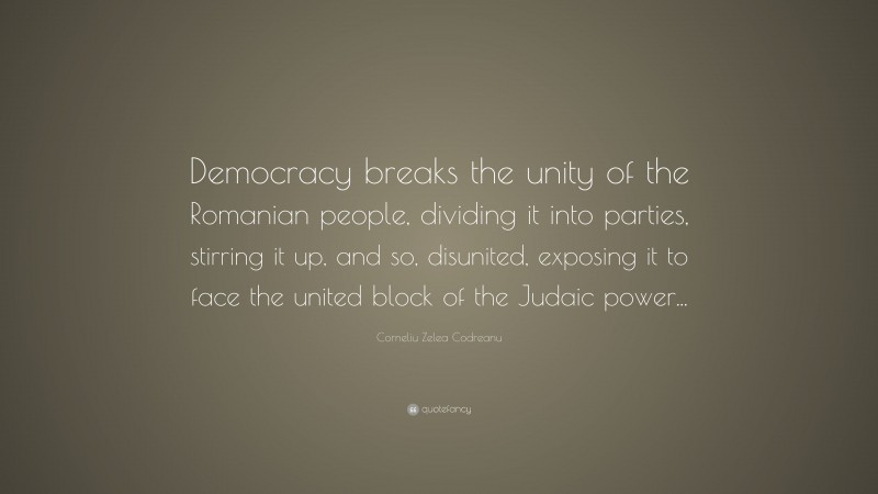 Corneliu Zelea Codreanu Quote: “Democracy breaks the unity of the Romanian people, dividing it into parties, stirring it up, and so, disunited, exposing it to face the united block of the Judaic power...”