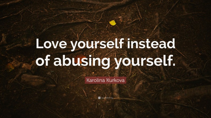 Karolina Kurkova Quote: “Love yourself instead of abusing yourself.”
