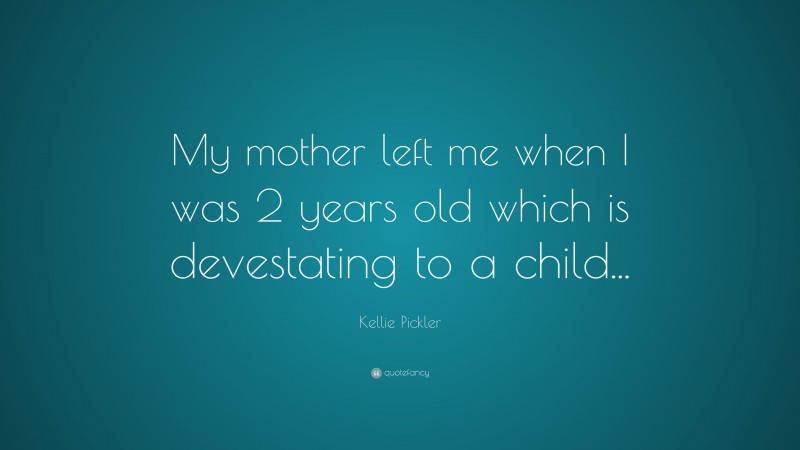 Kellie Pickler Quote: “My mother left me when I was 2 years old which is devestating to a child...”