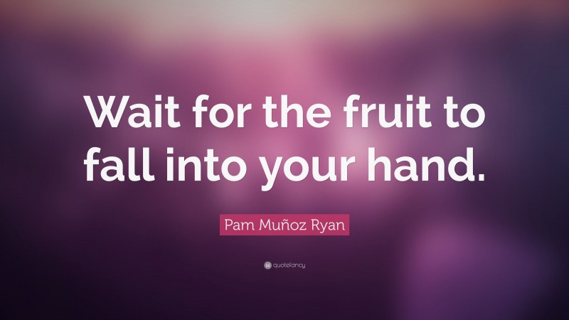 Pam Muñoz Ryan Quote: “Wait for the fruit to fall into your hand.”