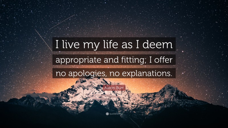Aaron Burr Quote: “I live my life as I deem appropriate and fitting; I offer no apologies, no explanations.”