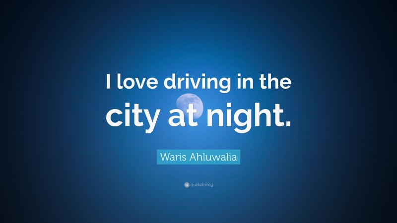 Waris Ahluwalia Quote: “I love driving in the city at night.”