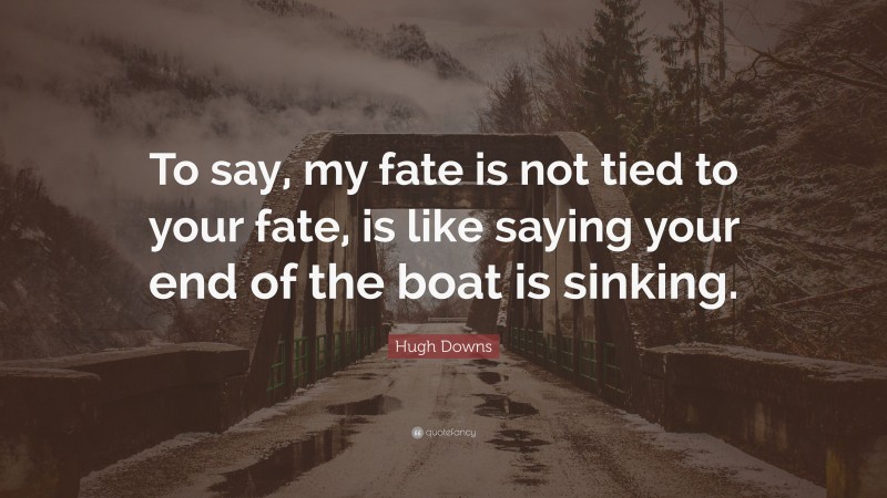 Hugh Downs Quote: “To say, my fate is not tied to your fate, is like saying your end of the boat is sinking.”