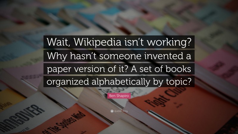 Ben Shapiro Quote: “Wait, Wikipedia isn’t working? Why hasn’t someone invented a paper version of it? A set of books organized alphabetically by topic?”