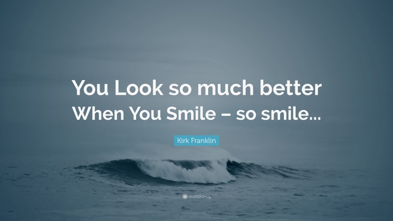 Kirk Franklin Quote: “You Look so much better When You Smile – so smile...”