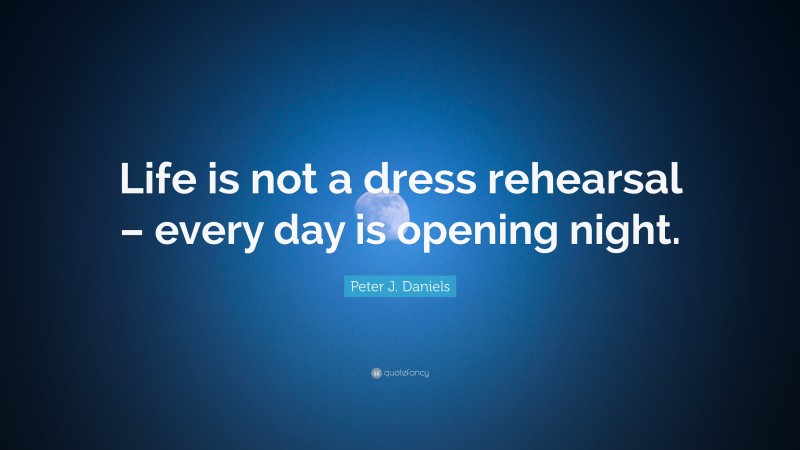 Peter J. Daniels Quote: “Life is not a dress rehearsal – every day is opening night.”