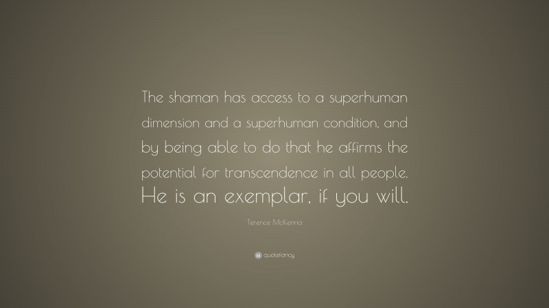 Terence McKenna Quote: “The shaman has access to a superhuman dimension and a superhuman condition, and by being able to do that he affirms the potential for transcendence in all people. He is an exemplar, if you will.”