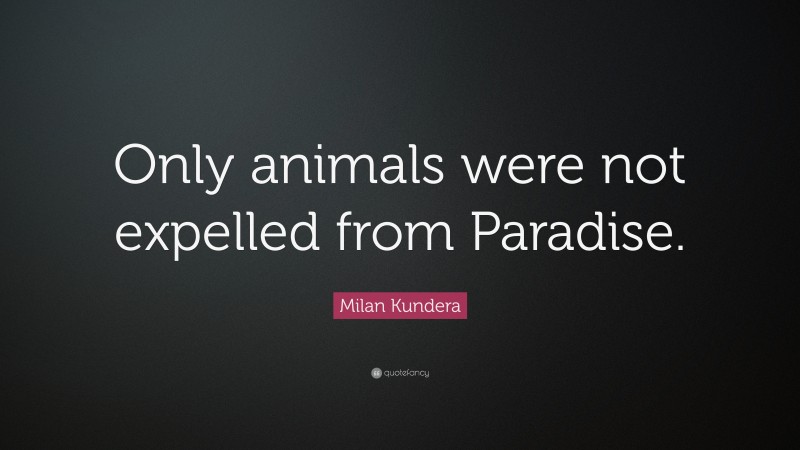 Milan Kundera Quote: “Only animals were not expelled from Paradise.”