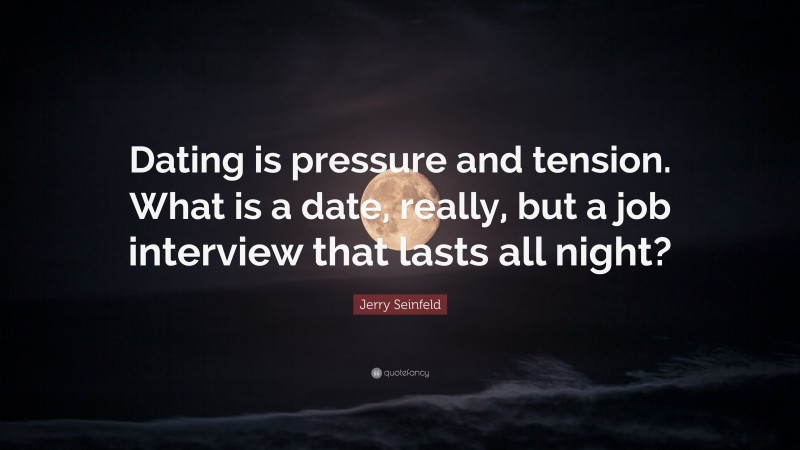 Jerry Seinfeld Quote: “Dating is pressure and tension. What is a date, really, but a job interview that lasts all night?”