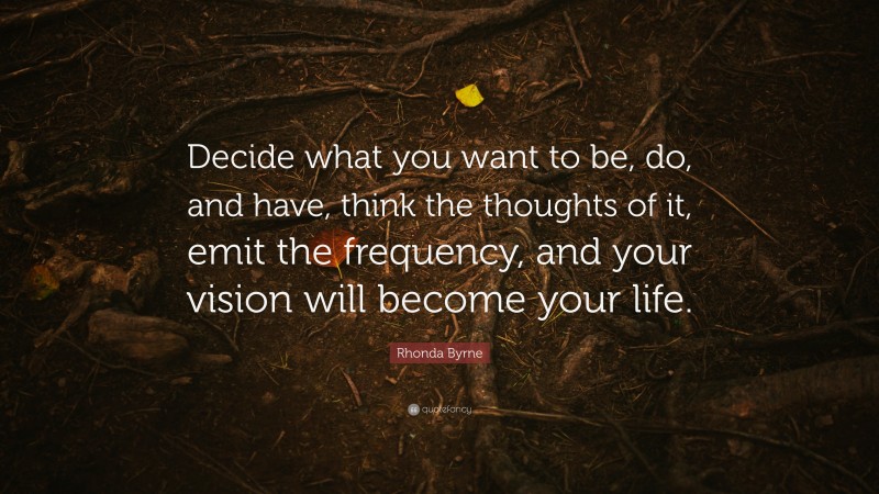 Rhonda Byrne Quote: “Decide what you want to be, do, and have, think the thoughts of it, emit the frequency, and your vision will become your life.”