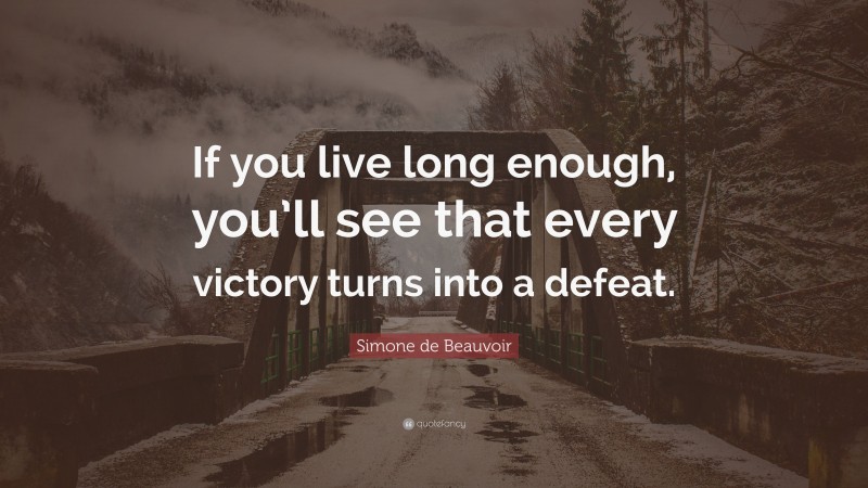 Simone de Beauvoir Quote: “If you live long enough, you’ll see that every victory turns into a defeat.”