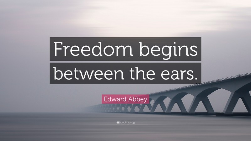Edward Abbey Quote: “Freedom begins between the ears.”