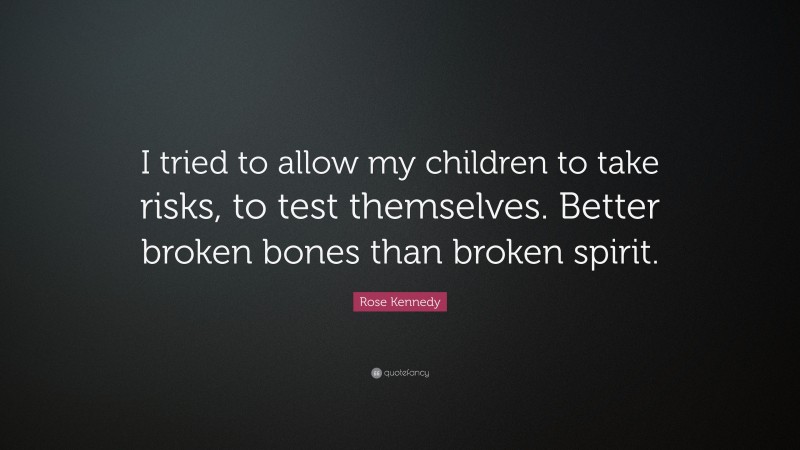 Rose Kennedy Quote: “I tried to allow my children to take risks, to test themselves. Better broken bones than broken spirit.”