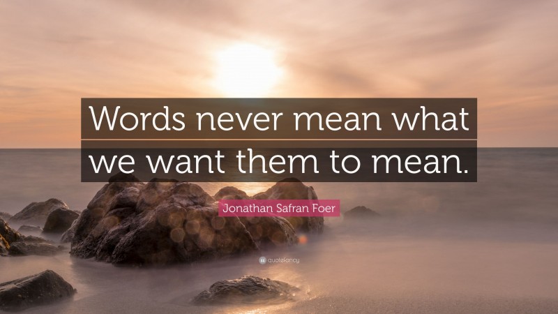 Jonathan Safran Foer Quote: “Words never mean what we want them to mean.”
