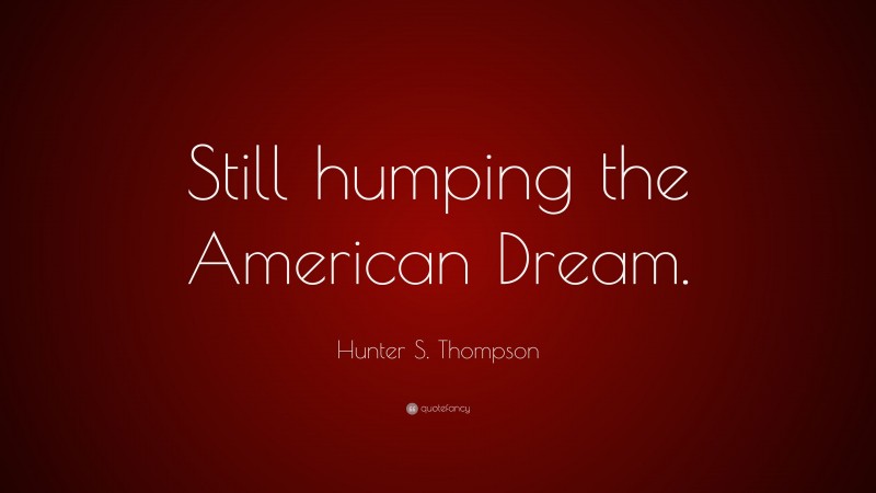 Hunter S. Thompson Quote: “Still humping the American Dream.”